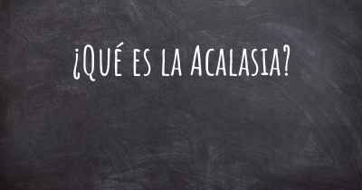 ¿Qué es la Acalasia?