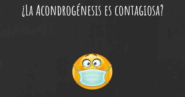 ¿La Acondrogénesis es contagiosa?