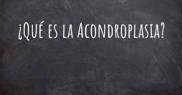 ¿Qué es la Acondroplasia?