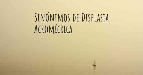 Sinónimos de Displasia Acromícrica