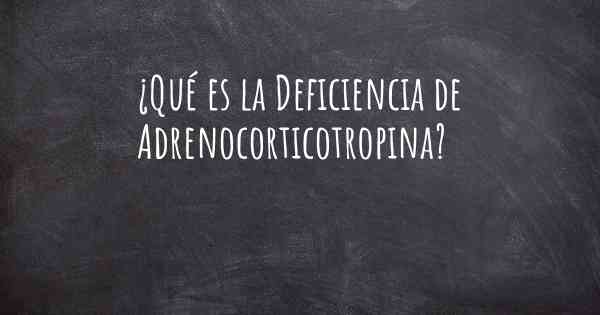 ¿Qué es la Deficiencia de Adrenocorticotropina?