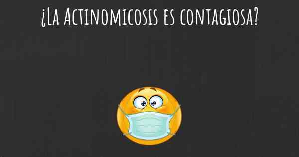 ¿La Actinomicosis es contagiosa?