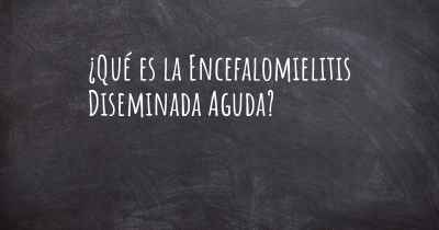 ¿Qué es la Encefalomielitis Diseminada Aguda?