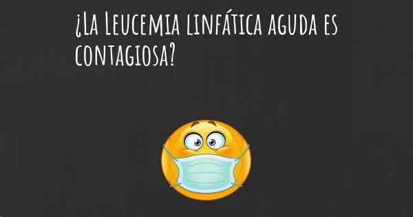 ¿La Leucemia linfática aguda es contagiosa?