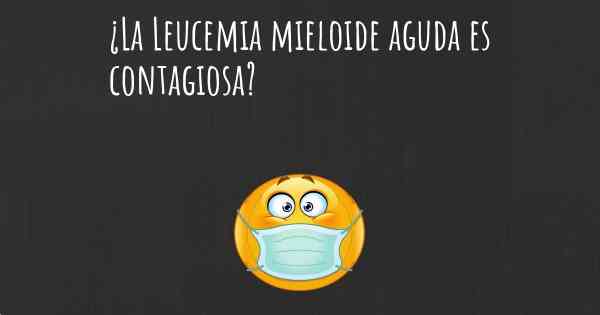 ¿La Leucemia mieloide aguda es contagiosa?