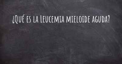 ¿Qué es la Leucemia mieloide aguda?