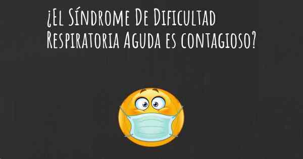 ¿El Síndrome De Dificultad Respiratoria Aguda es contagioso?