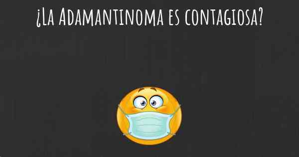 ¿La Adamantinoma es contagiosa?