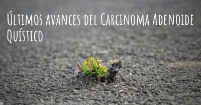 Últimos avances del Carcinoma Adenoide Quístico