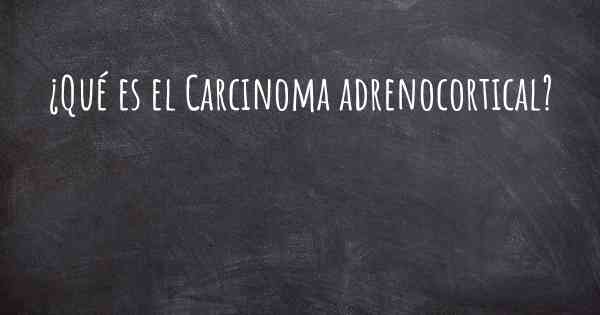 ¿Qué es el Carcinoma adrenocortical?