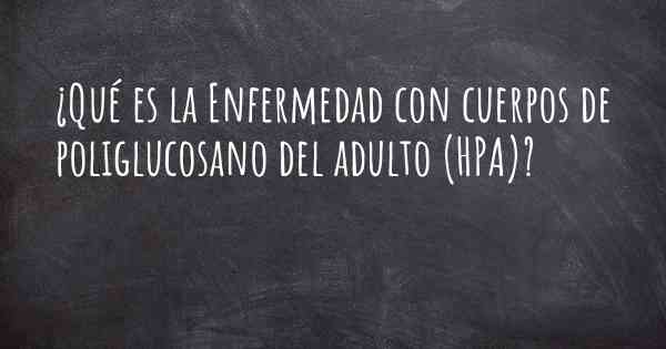 ¿Qué es la Enfermedad con cuerpos de poliglucosano del adulto (HPA)?