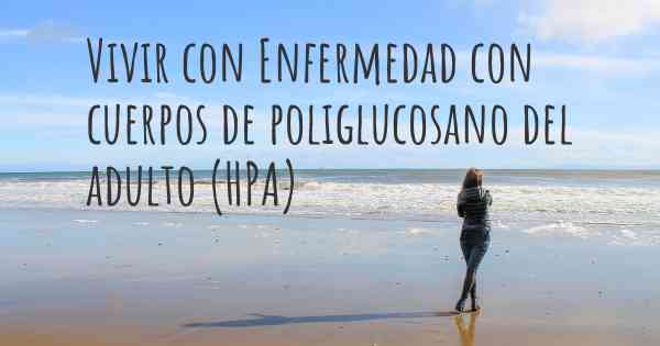 Vivir con Enfermedad con cuerpos de poliglucosano del adulto (HPA)