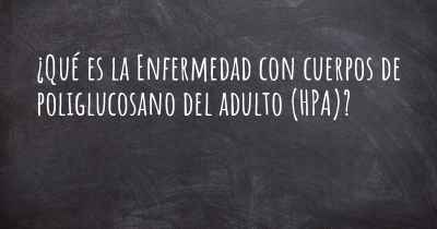 ¿Qué es la Enfermedad con cuerpos de poliglucosano del adulto (HPA)?