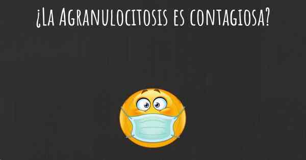 ¿La Agranulocitosis es contagiosa?