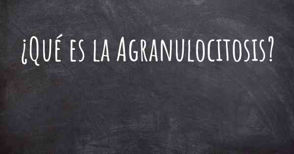 ¿Qué es la Agranulocitosis?