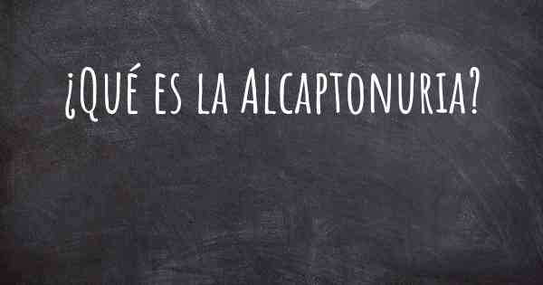 ¿Qué es la Alcaptonuria?