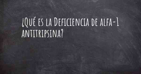 ¿Qué es la Deficiencia de alfa-1 antitripsina?