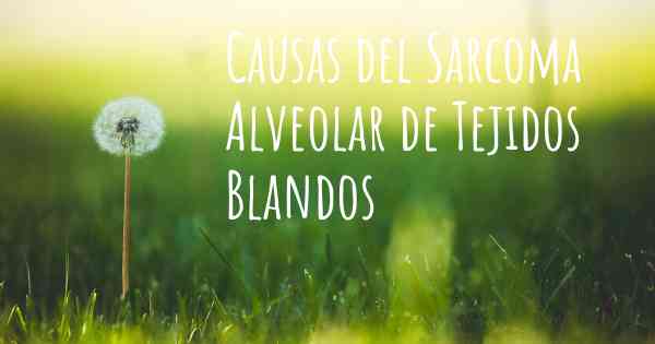 Causas del Sarcoma Alveolar de Tejidos Blandos