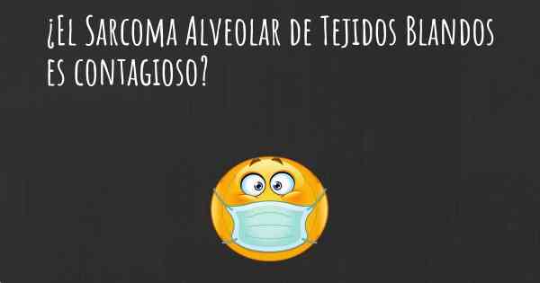 ¿El Sarcoma Alveolar de Tejidos Blandos es contagioso?