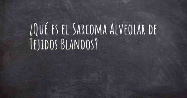 ¿Qué es el Sarcoma Alveolar de Tejidos Blandos?