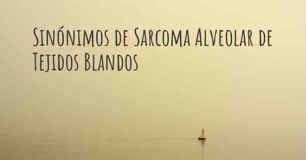 Sinónimos de Sarcoma Alveolar de Tejidos Blandos