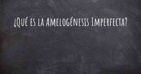 ¿Qué es la Amelogénesis Imperfecta?