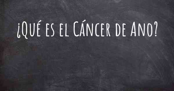 ¿Qué es el Cáncer de Ano?