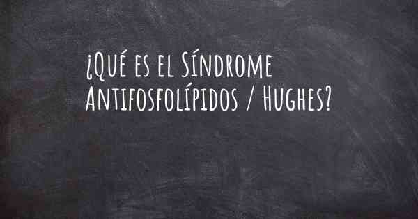 ¿Qué es el Síndrome Antifosfolípidos / Hughes?