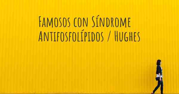 Famosos con Síndrome Antifosfolípidos / Hughes