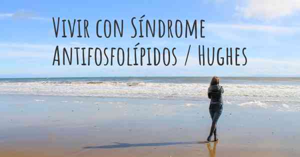 Vivir con Síndrome Antifosfolípidos / Hughes