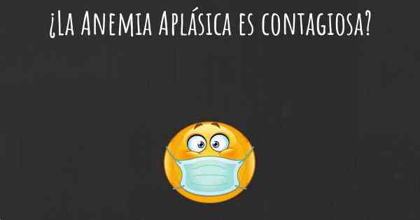 ¿La Anemia Aplásica es contagiosa?