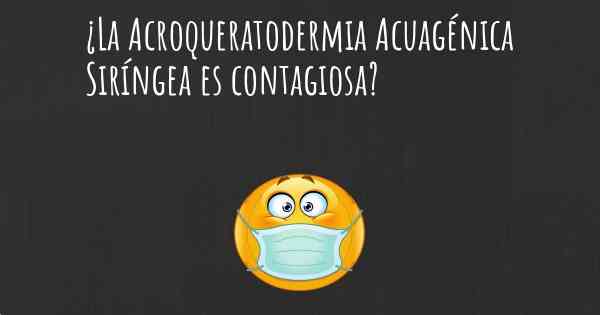 ¿La Acroqueratodermia Acuagénica Siríngea es contagiosa?