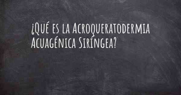 ¿Qué es la Acroqueratodermia Acuagénica Siríngea?