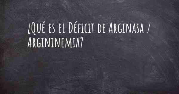¿Qué es el Déficit de Arginasa / Argininemia?