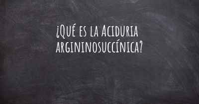 ¿Qué es la Aciduria argininosuccínica?