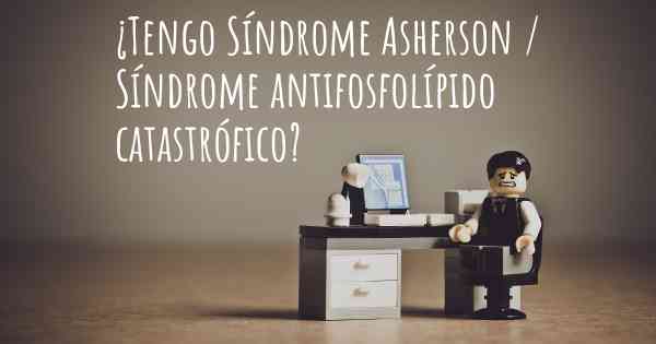 ¿Tengo Síndrome Asherson / Síndrome antifosfolípido catastrófico?