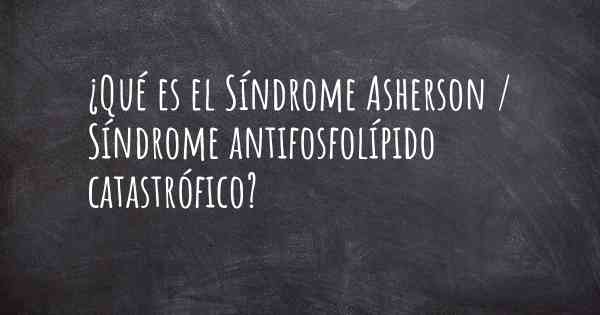 ¿Qué es el Síndrome Asherson / Síndrome antifosfolípido catastrófico?
