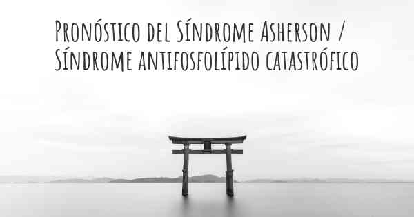 Pronóstico del Síndrome Asherson / Síndrome antifosfolípido catastrófico