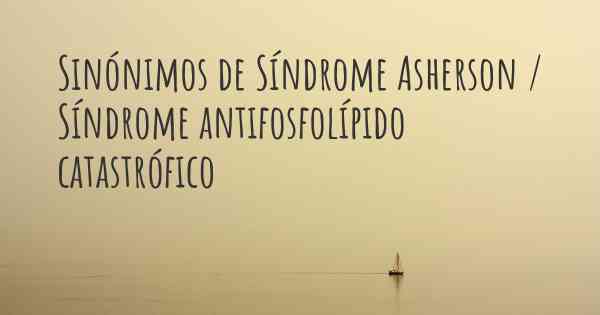 Sinónimos de Síndrome Asherson / Síndrome antifosfolípido catastrófico