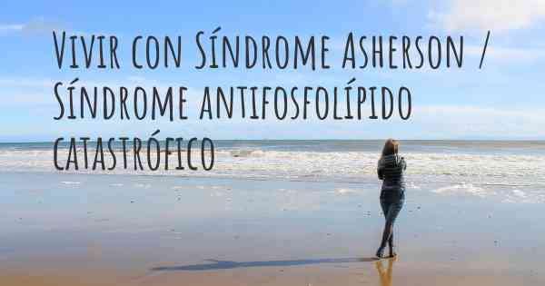 Vivir con Síndrome Asherson / Síndrome antifosfolípido catastrófico