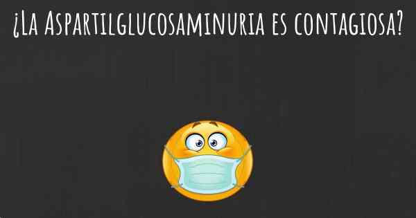 ¿La Aspartilglucosaminuria es contagiosa?