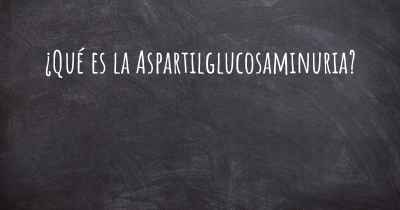 ¿Qué es la Aspartilglucosaminuria?