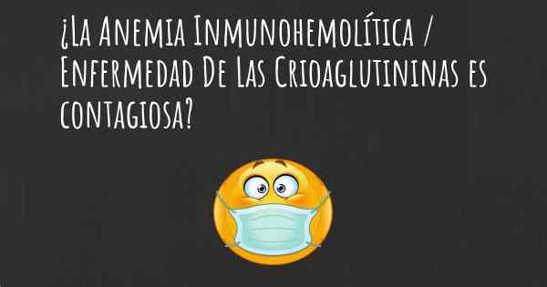 ¿La Anemia Inmunohemolítica / Enfermedad De Las Crioaglutininas es contagiosa?