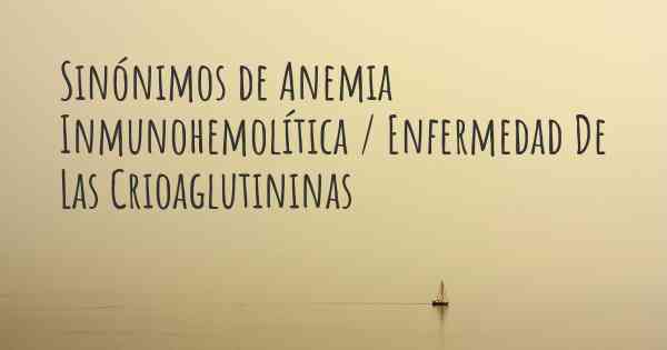 Sinónimos de Anemia Inmunohemolítica / Enfermedad De Las Crioaglutininas