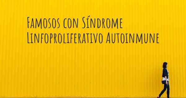 Famosos con Síndrome Linfoproliferativo Autoinmune