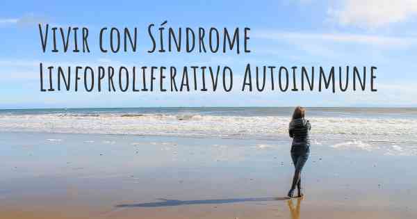 Vivir con Síndrome Linfoproliferativo Autoinmune