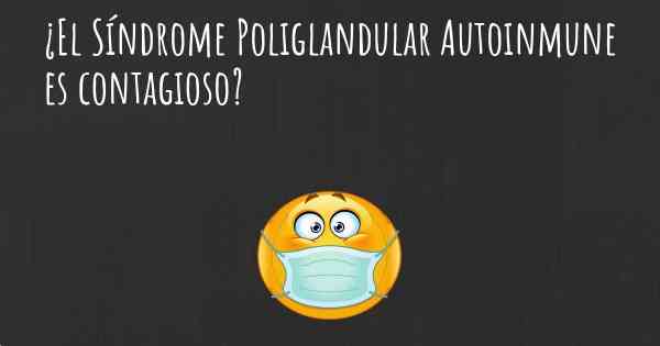 ¿El Síndrome Poliglandular Autoinmune es contagioso?