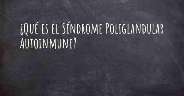 ¿Qué es el Síndrome Poliglandular Autoinmune?