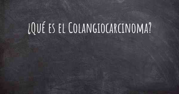 ¿Qué es el Colangiocarcinoma?