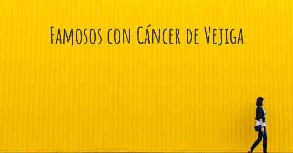 Famosos con Cáncer de Vejiga